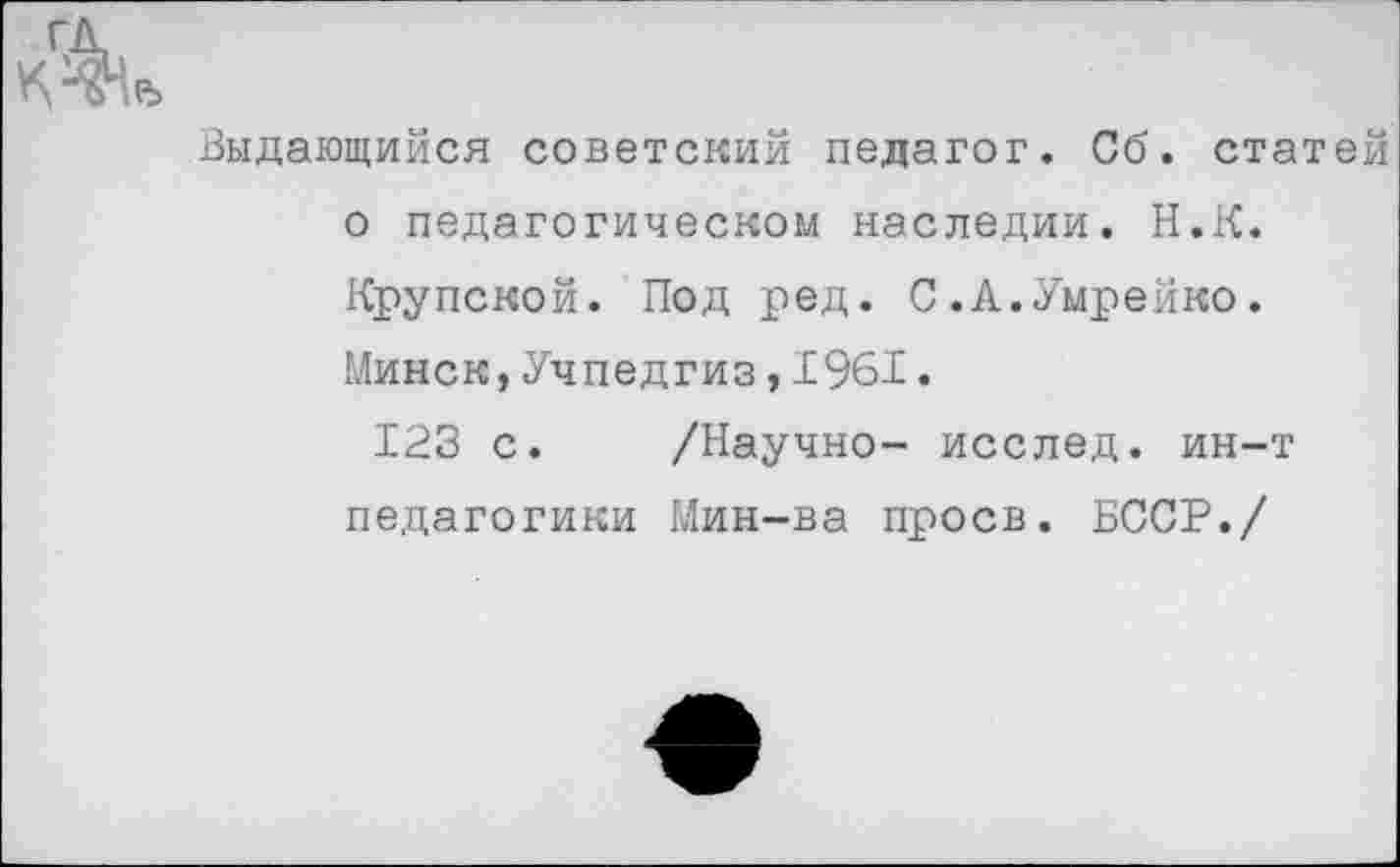 ﻿/К
Выдающийся советский педагог. Об. статей о педагогическом наследии. Н.К. Крупской. Под ред. С.А.Умрейко. Минск,Учпедгиз,1961.
123 с. /Научно- исслед. ин-т педагогики Мин-ва проев. БССР./